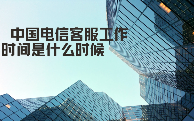 中国电信客服工作时间及即时帮助获取全攻略