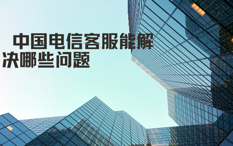 中国电信客服能解决哪些问题？如何提高问题解决效率？