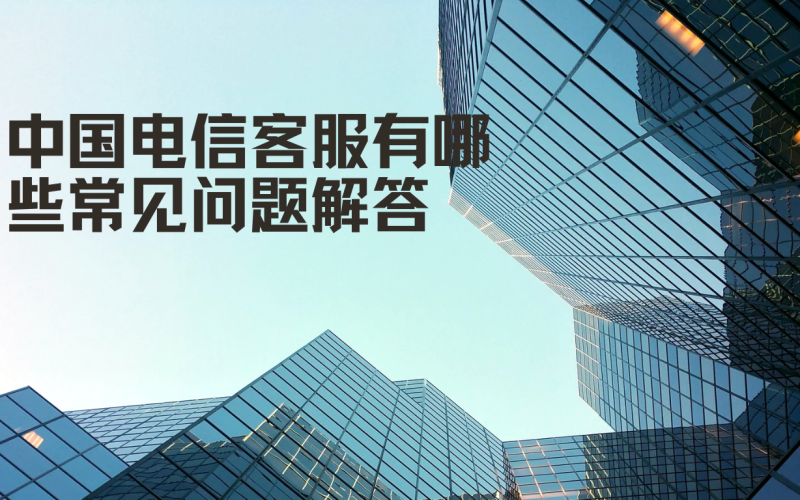 中国电信客服常见问题解答，快速找到答案的技巧