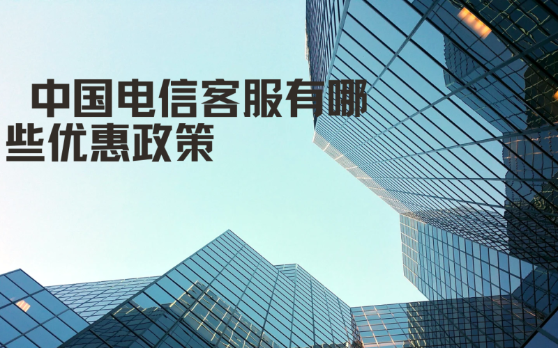 中国电信客服有哪些优惠政策？如何获取最新优惠信息？